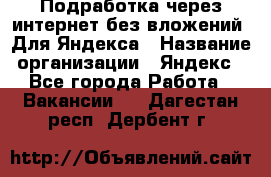 Подработка через интернет без вложений. Для Яндекса › Название организации ­ Яндекс - Все города Работа » Вакансии   . Дагестан респ.,Дербент г.